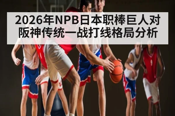 2026年NPB日本职棒巨人对阪神传统一战打线格局分析